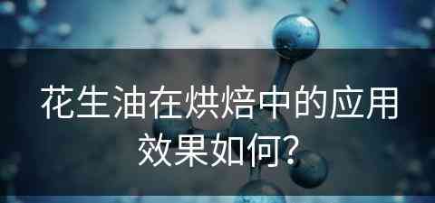 花生油在烘焙中的应用效果如何？